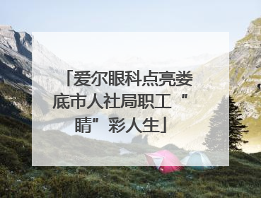 爱尔眼科点亮娄底市人社局职工“睛”彩人生